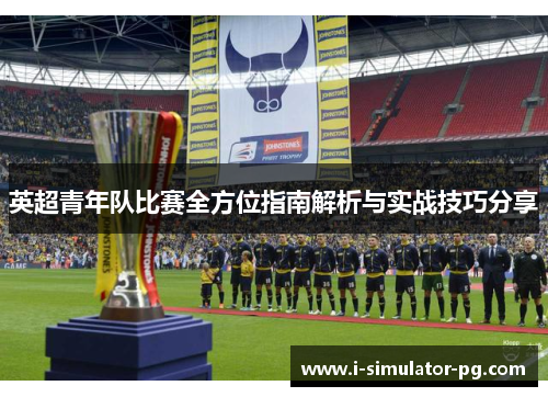 英超青年队比赛全方位指南解析与实战技巧分享 英超青年队比赛全方位指南解析与实战技巧分享