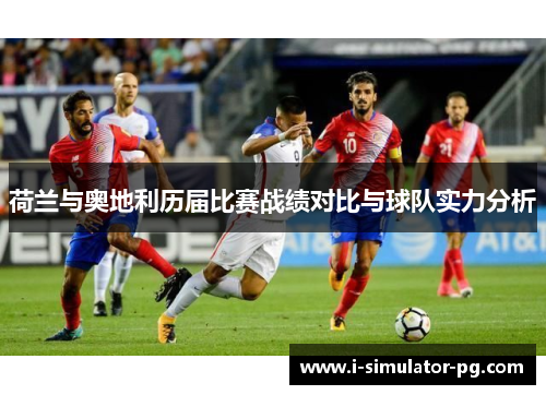 荷兰与奥地利历届比赛战绩对比与球队实力分析 荷兰与奥地利历届比赛战绩对比与球队实力分析