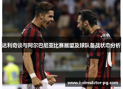 达利奇谈与阿尔巴尼亚比赛展望及球队备战状态分析