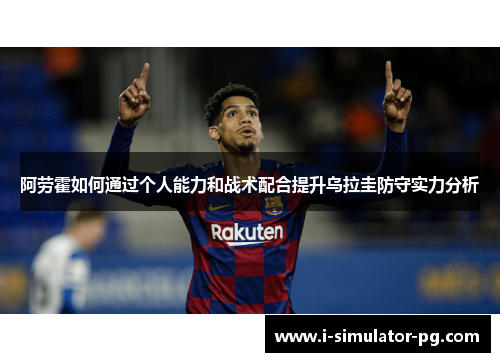 阿劳霍如何通过个人能力和战术配合提升乌拉圭防守实力分析