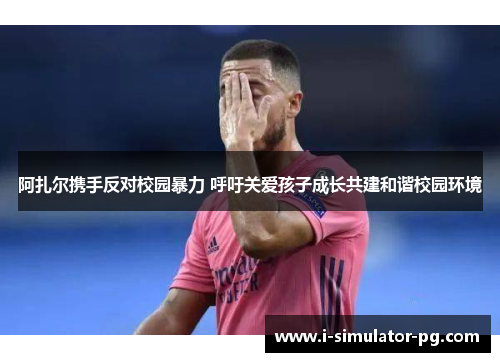 阿扎尔携手反对校园暴力 呼吁关爱孩子成长共建和谐校园环境 阿扎尔携手反对校园暴力 呼吁关爱孩子成长共建和谐校园环境