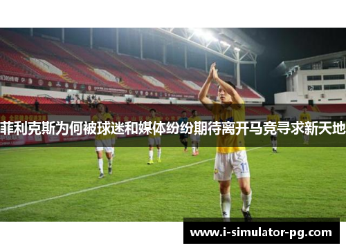 菲利克斯为何被球迷和媒体纷纷期待离开马竞寻求新天地