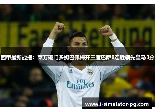 西甲最新战报：莱万破门多姆巴佩梅开三度巴萨8连胜领先皇马3分