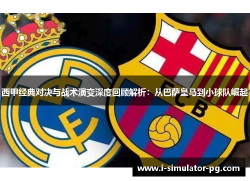 西甲经典对决与战术演变深度回顾解析:从巴萨皇马到小球队崛起 西甲经典对决与战术演变深度回顾解析:从巴萨皇马到小球队崛起