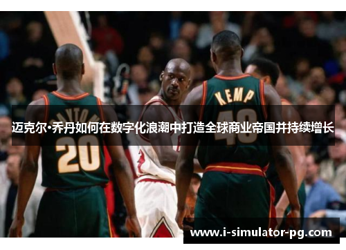 迈克尔·乔丹如何在数字化浪潮中打造全球商业帝国并持续增长