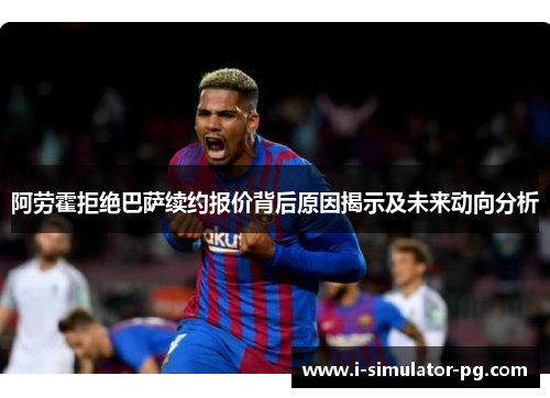 阿劳霍拒绝巴萨续约报价背后原因揭示及未来动向分析