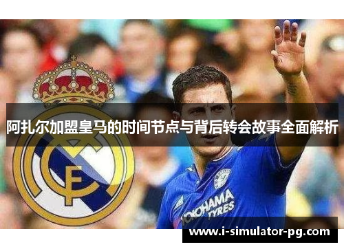 阿扎尔加盟皇马的时间节点与背后转会故事全面解析 阿扎尔加盟皇马的时间节点与背后转会故事全面解析