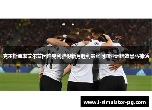 克雷斯波率艾尔艾因连克利雅得新月胜利最终问鼎亚洲缔造黑马神话 克雷斯波率艾尔艾因连克利雅得新月胜利最终问鼎亚洲缔造黑马神话