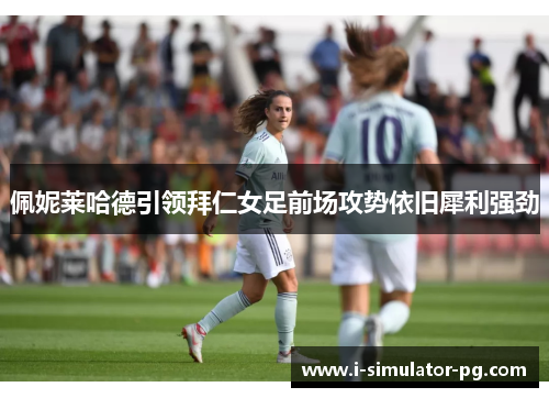佩妮莱哈德引领拜仁女足前场攻势依旧犀利强劲 佩妮莱哈德引领拜仁女足前场攻势依旧犀利强劲