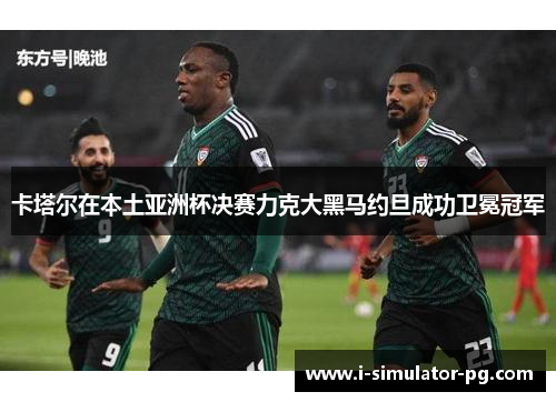 卡塔尔在本土亚洲杯决赛力克大黑马约旦成功卫冕冠军