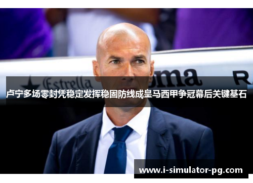 卢宁多场零封凭稳定发挥稳固防线成皇马西甲争冠幕后关键基石 卢宁多场零封凭稳定发挥稳固防线成皇马西甲争冠幕后关键基石