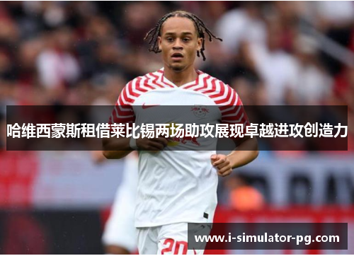 哈维西蒙斯租借莱比锡两场助攻展现卓越进攻创造力 哈维西蒙斯租借莱比锡两场助攻展现卓越进攻创造力
