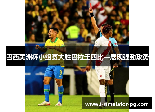 巴西美洲杯小组赛大胜巴拉圭四比一展现强劲攻势 巴西美洲杯小组赛大胜巴拉圭四比一展现强劲攻势