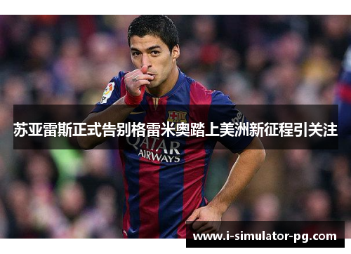 苏亚雷斯正式告别格雷米奥踏上美洲新征程引关注 苏亚雷斯正式告别格雷米奥踏上美洲新征程引关注