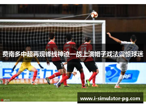 费南多中超再现锋线神迹一战上演帽子戏法震惊球迷 费南多中超再现锋线神迹一战上演帽子戏法震惊球迷