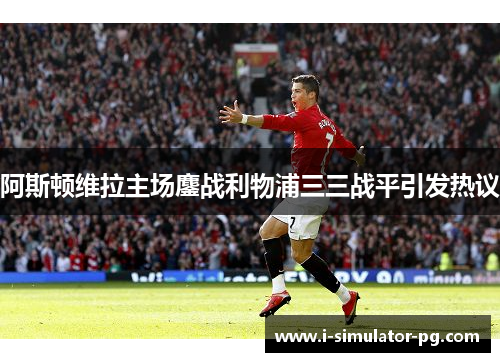 阿斯顿维拉主场鏖战利物浦三三战平引发热议