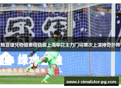 鲍亚雄凭稳健表现稳居上海申花主力门将屡次上演神奇扑救