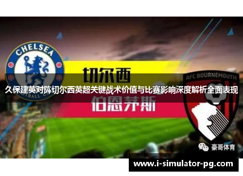 久保建英对阵切尔西英超关键战术价值与比赛影响深度解析全面表现