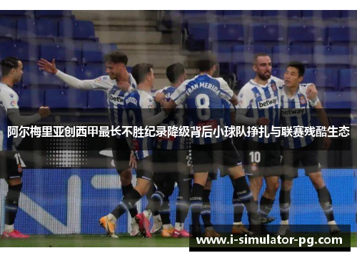 阿尔梅里亚创西甲最长不胜纪录降级背后小球队挣扎与联赛残酷生态 阿尔梅里亚创西甲最长不胜纪录降级背后小球队挣扎与联赛残酷生态
