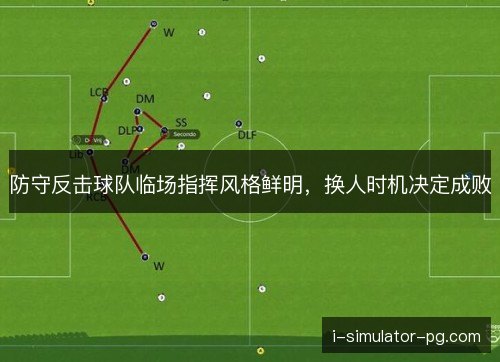 防守反击球队临场指挥风格鲜明,换人时机决定成败 防守反击球队临场指挥风格鲜明,换人时机决定成败